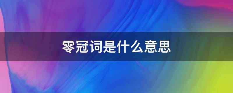 零冠词是什么意思 零冠词是什么意思,用法分别是什么