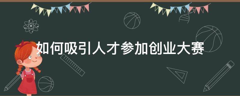 如何吸引人才参加创业大赛（创新创业如何邀请成员）