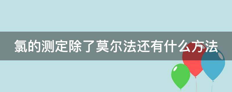 氯的测定除了莫尔法还有什么方法 氯化物中氯含量的测定(莫尔法