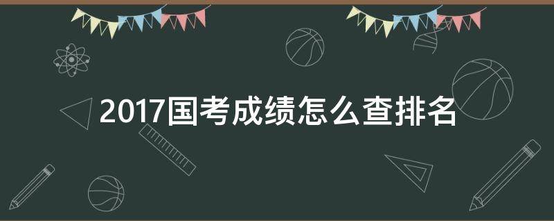 2017国考成绩怎么查排名 2017年国考分数线查询