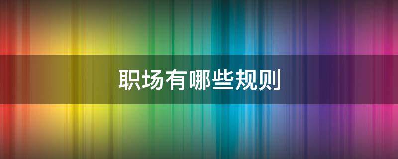职场有哪些规则 职场哪些规则不可触犯