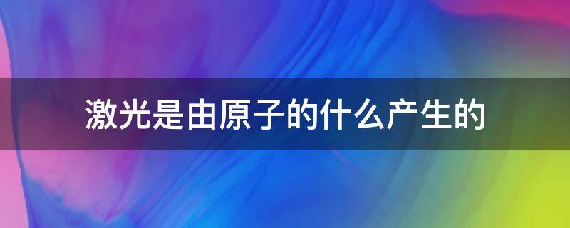 激光是由原子的什么产生的（激光是由激光器产生的）