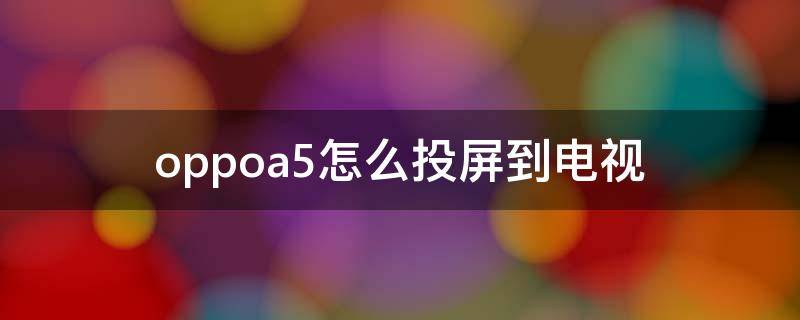 oppoa5怎么投屏到电视 oppoa5怎么投屏到电视手机操作