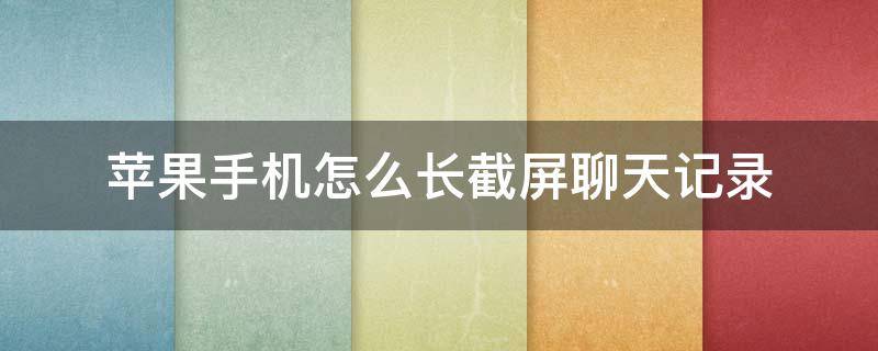 苹果手机怎么长截屏聊天记录（苹果手机怎么长截屏聊天记录QQ）