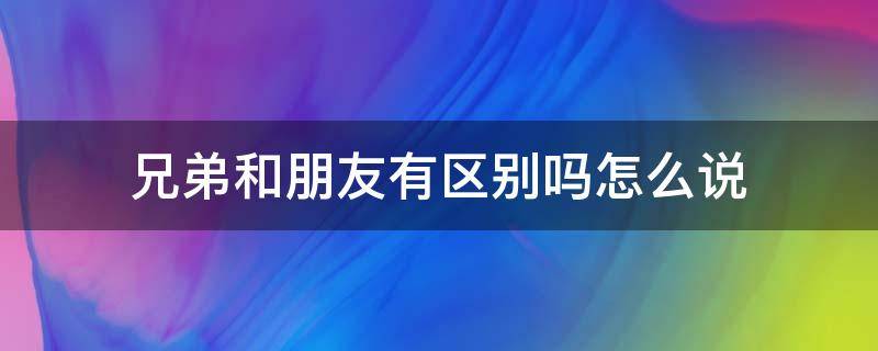 兄弟和朋友有区别吗怎么说（兄弟和朋友有区别吗怎么说英语）