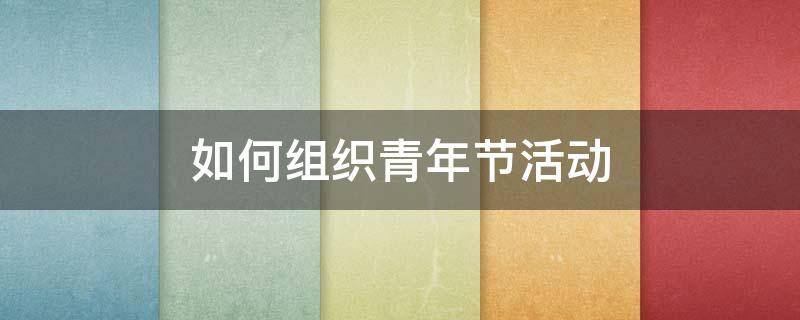 如何组织青年节活动 如何组织青年节活动心得体会