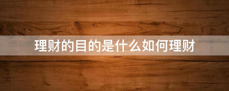 理财的目的是什么如何理财（理财的目的是为了什么）