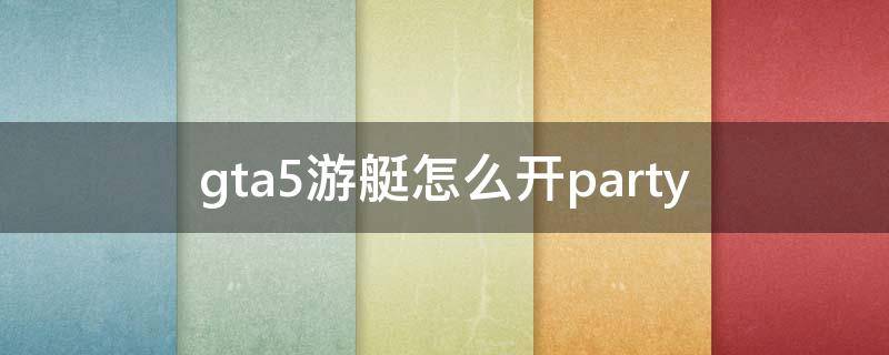 gta5游艇怎么开party gtaol游艇怎么开派对