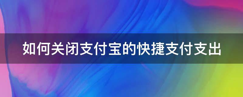 如何关闭支付宝的快捷支付支出 怎么关闭支付宝的快捷支付