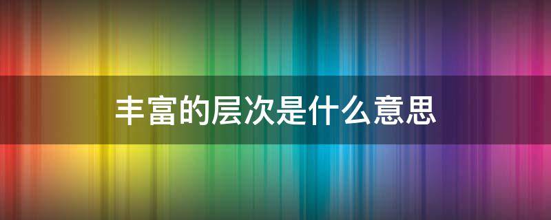 丰富的层次是什么意思（什么叫丰富的层次）