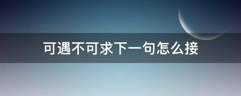 可遇不可求下一句怎么接（可遇不可求下一句怎么接句子）