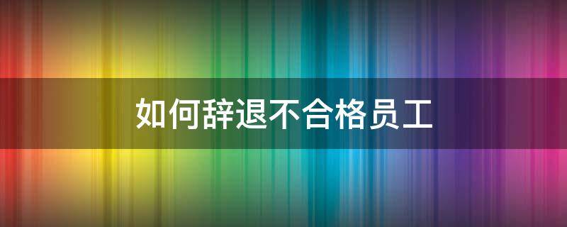 如何辞退不合格员工 如何辞退不合格员工又不伤和气