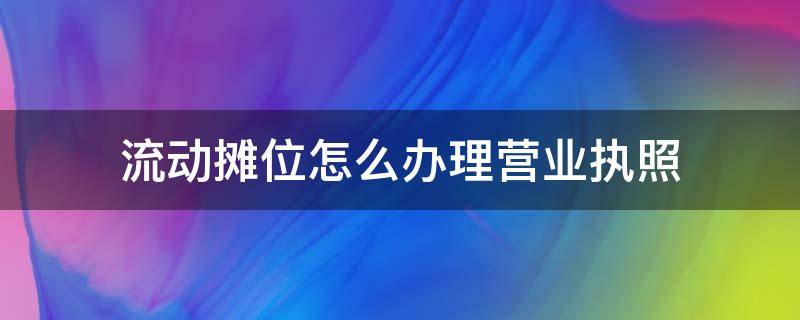 流动摊位怎么办理营业执照 流动摊位办理营业执照的流程和资料