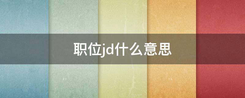 职位jd什么意思 招聘职位jd是什么意思