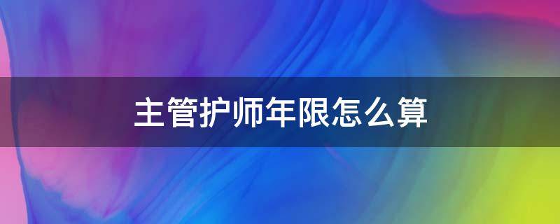 主管护师年限怎么算 护师考主管护师年限怎么算
