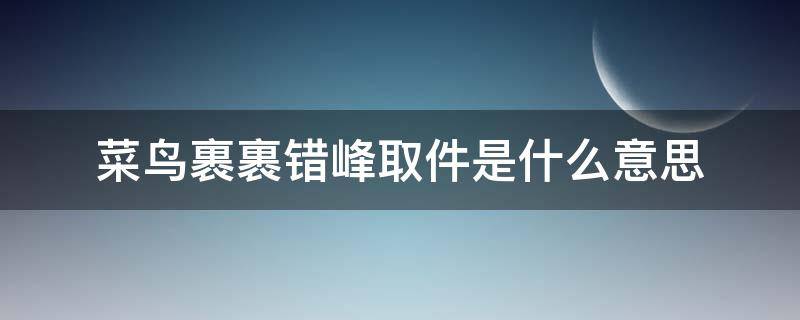 菜鸟裹裹错峰取件是什么意思 菜鸟裹裹错峰取件在哪