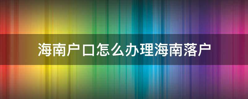 海南户口怎么办理 海南户口怎么办理出国护照
