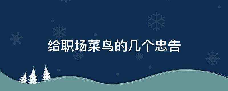 给职场菜鸟的几个忠告（职场菜鸟应该注意什么）