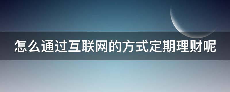 怎么通过互联网的方式定期理财呢（互联网定期理财 叫停）