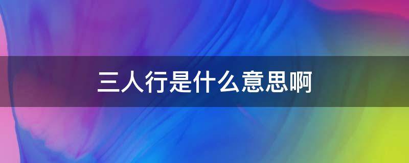 三人行是什么意思啊 三人行必有我师焉