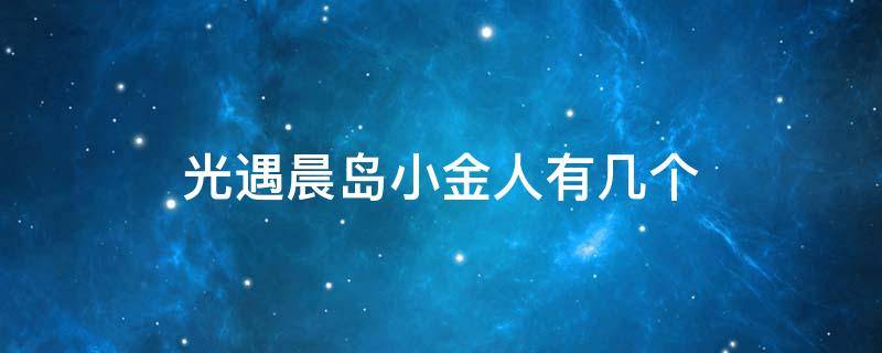 光遇晨岛小金人有几个（光遇晨岛小金人一共多少个）