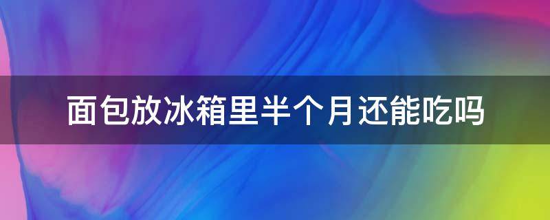 面包放冰箱里半个月还能吃吗（面包放冰箱一周能吃吗）