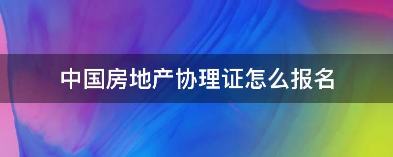 中国房地产协理证怎么报名（房地产协理证报名条件）