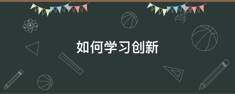 如何学习创新（怎么学会创新）