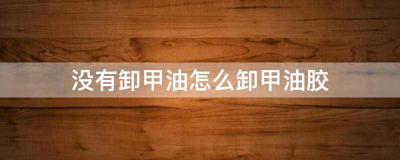 没有卸甲油怎么卸甲油胶（没有卸甲油怎么卸掉甲油胶）
