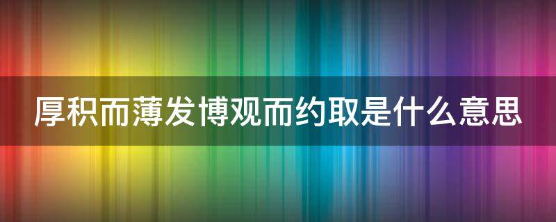 厚积而薄发博观而约取是什么意思（厚积而薄发博观而约取的意思）