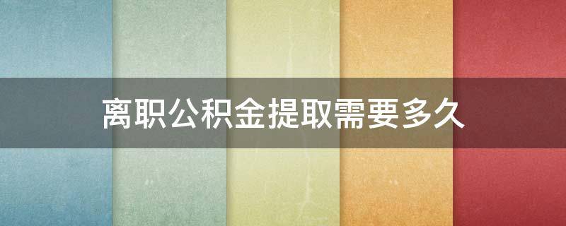离职公积金提取需要多久（离职公积金提取需要多久到账）