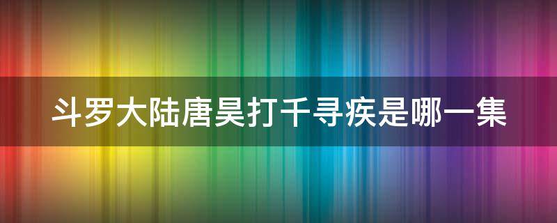 斗罗大陆唐昊打千寻疾是哪一集（唐昊大战千寻疾是哪2集）