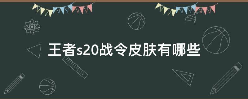 王者s20战令皮肤有哪些 王者s20战令皮肤有哪些图片