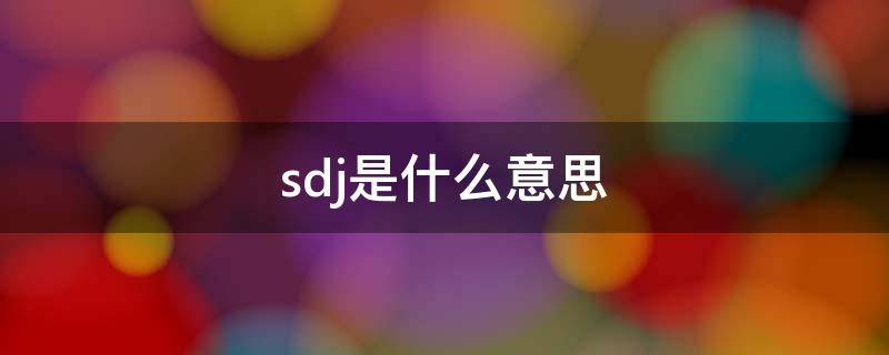 sdj是什么意思 sdj是什么意思网络用语