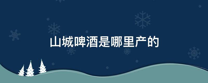 山城啤酒是哪里产的（山城啤酒是哪里产的品牌）