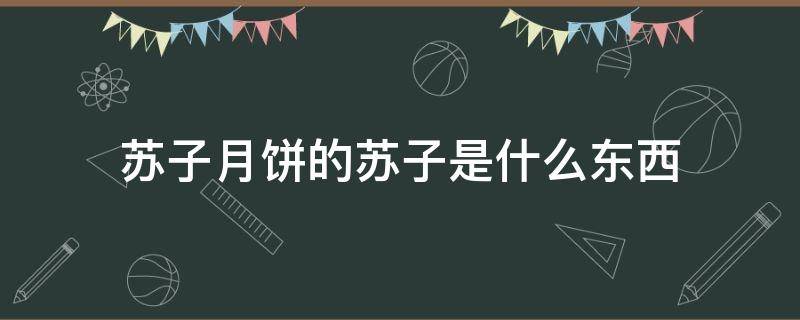 苏子月饼的苏子是什么东西 苏子月饼里面的苏子有什么作用