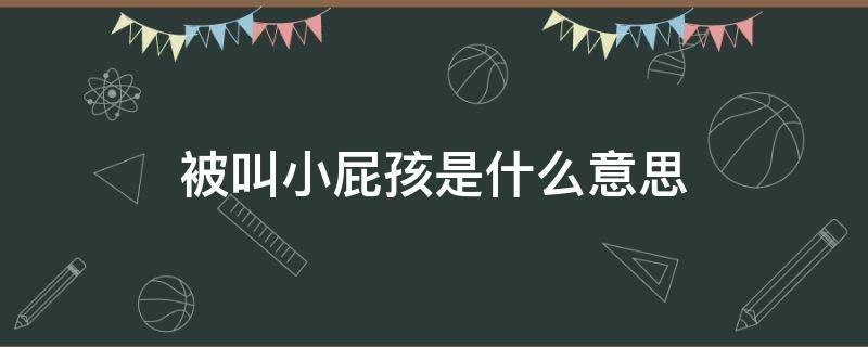 被叫小屁孩是什么意思 被人叫小屁孩是什么意思