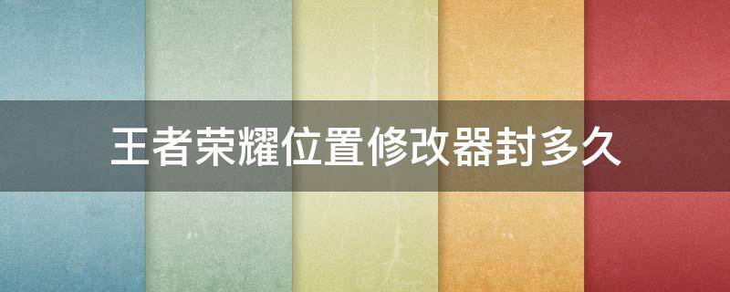 王者荣耀位置修改器封多久 王者荣耀位置修改器怎么样