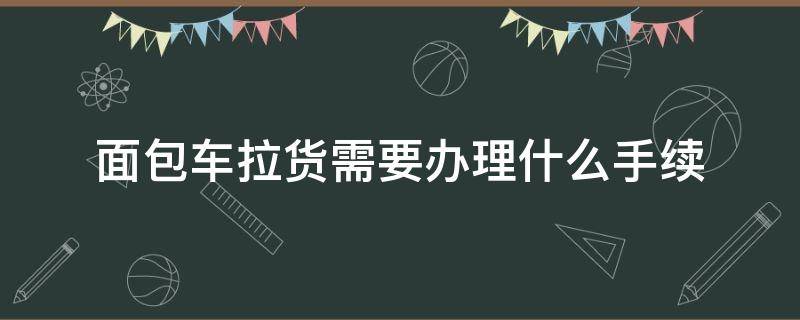 面包车拉货需要办理什么手续 7座面包车拉货的新规定