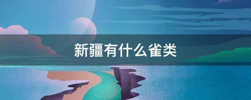 新疆有什么雀类 新疆有什么雀类食物