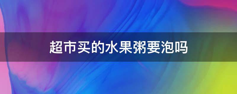 超市买的水果粥要泡吗 超市里卖的水果粥怎么熬