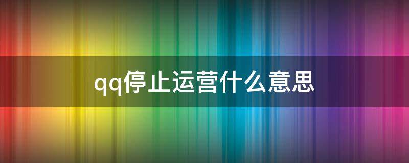 qq停止运营什么意思（qq停止运行是什么意思）