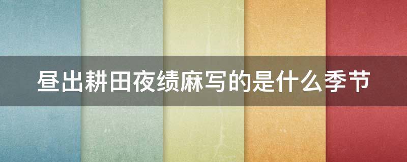 昼出耕田夜绩麻写的是什么季节（昼出耕昼出耘田夜绩麻）