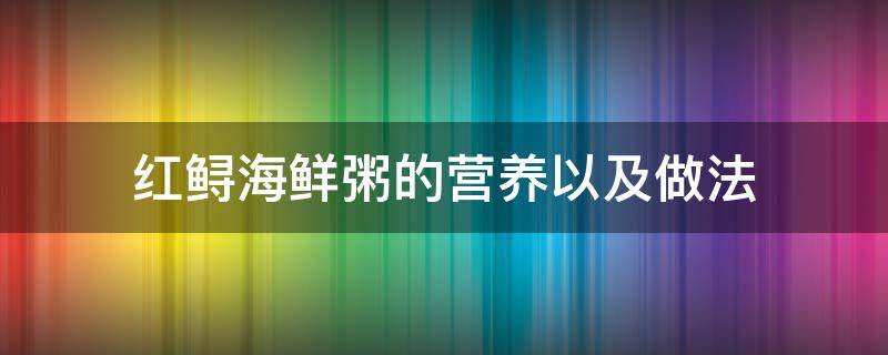 红鲟海鲜粥的营养以及做法（红鲟海鲜粥的做法大全）