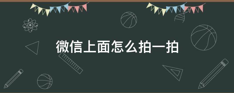 微信上面怎么拍一拍（微信上面怎么拍一拍人）