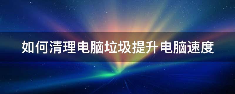 如何清理电脑垃圾提升电脑速度 如何清理电脑垃圾提升电脑速度的方法