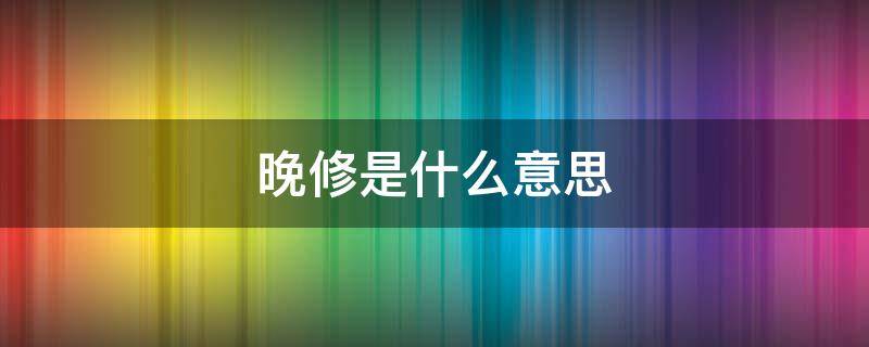 晚修是什么意思（晚修是干嘛的）