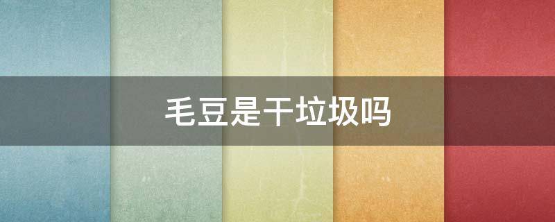 毛豆是干垃圾吗 毛豆是干垃圾还是湿垃圾?