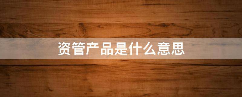 资管产品是什么意思 资管产品和理财的区别
