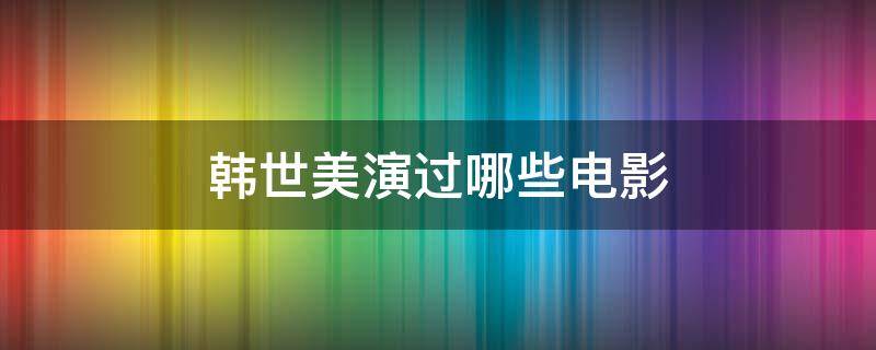韩世美演过哪些电影 韩世界是谁演的